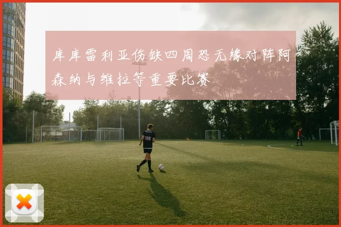 库库雷利亚伤缺四周恐无缘对阵阿森纳与维拉等重要比赛