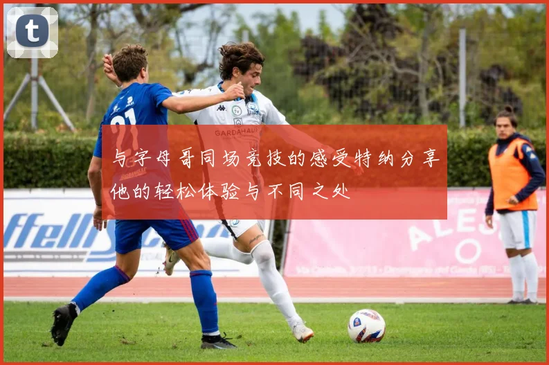 与字母哥同场竞技的感受特纳分享他的轻松体验与不同之处
