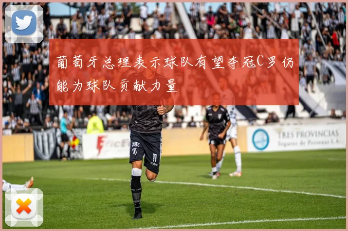 葡萄牙总理表示球队有望夺冠C罗仍能为球队贡献力量