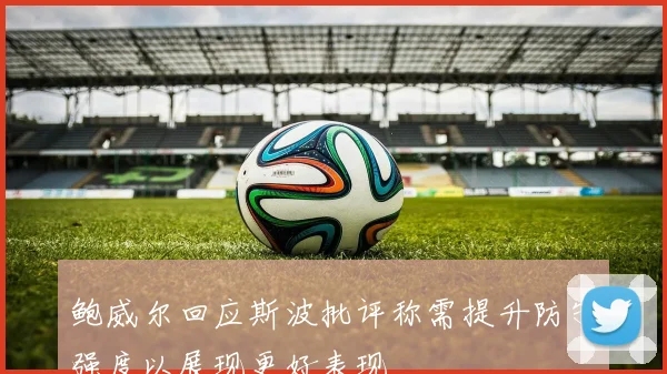 鲍威尔回应斯波批评称需提升防守强度以展现更好表现