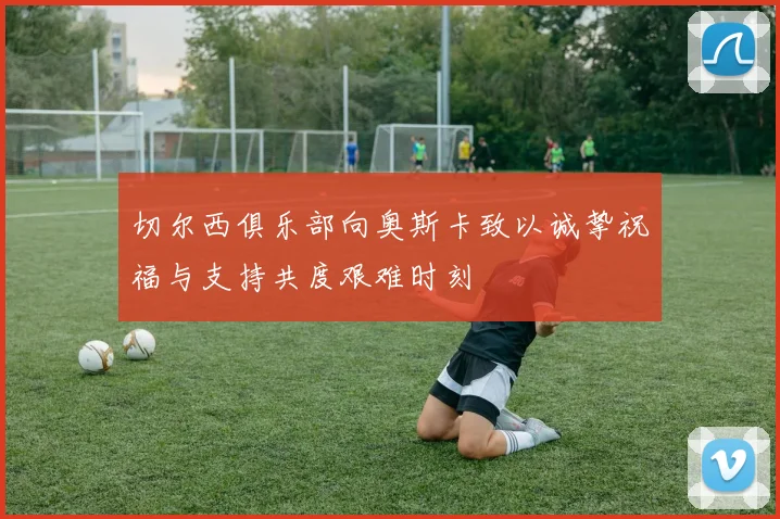 切尔西俱乐部向奥斯卡致以诚挚祝福与支持共度艰难时刻