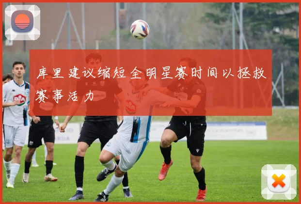 库里建议缩短全明星赛时间以拯救赛事活力