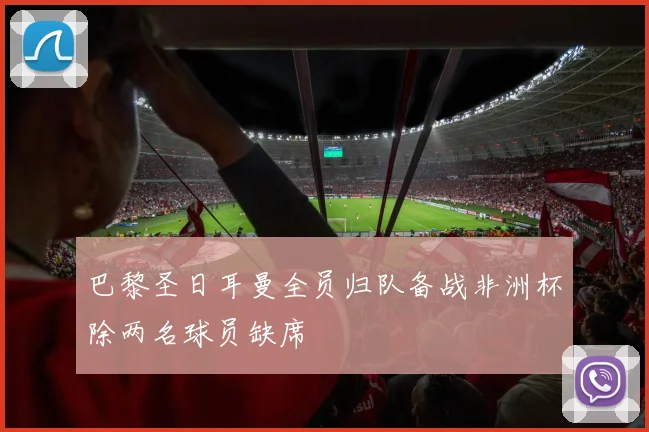 巴黎圣日耳曼全员归队备战非洲杯除两名球员缺席