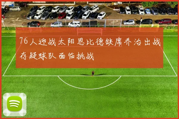 76人迎战太阳恩比德缺席乔治出战存疑球队面临挑战