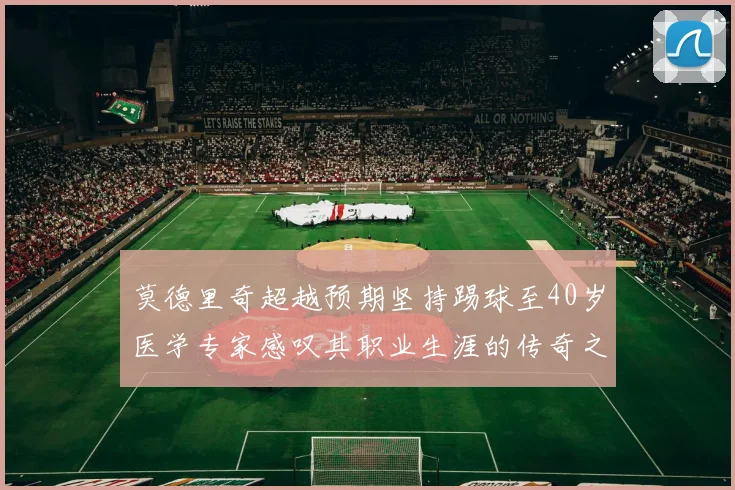 莫德里奇超越预期坚持踢球至40岁医学专家感叹其职业生涯的传奇之路