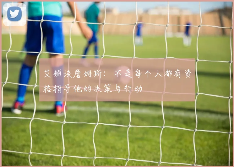 艾顿谈詹姆斯：不是每个人都有资格指导他的决策与行动