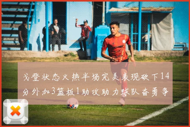 戈登状态火热半场完美表现砍下14分外加3篮板1助攻助力球队奋勇争先