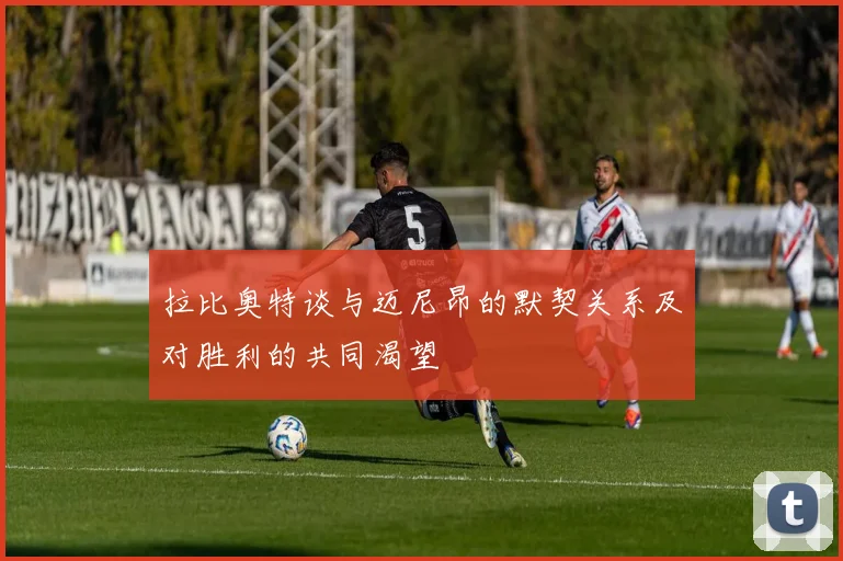 拉比奥特谈与迈尼昂的默契关系及对胜利的共同渴望