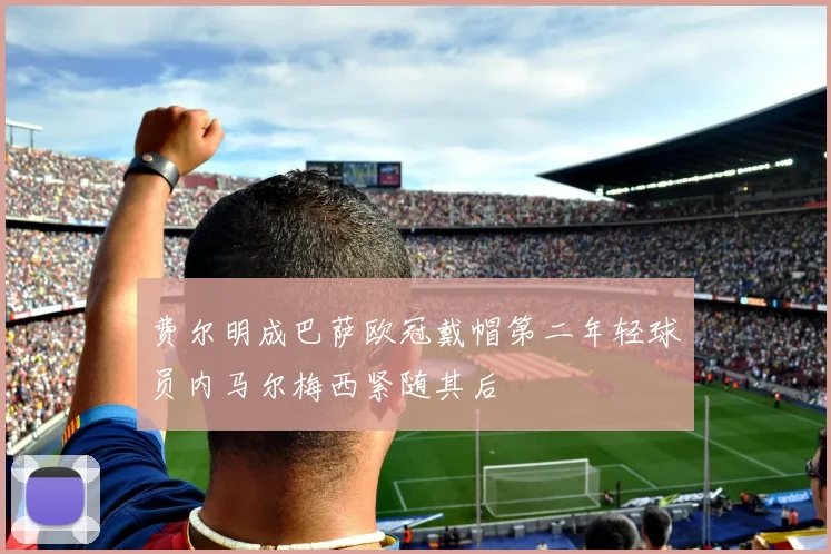 费尔明成巴萨欧冠戴帽第二年轻球员内马尔梅西紧随其后