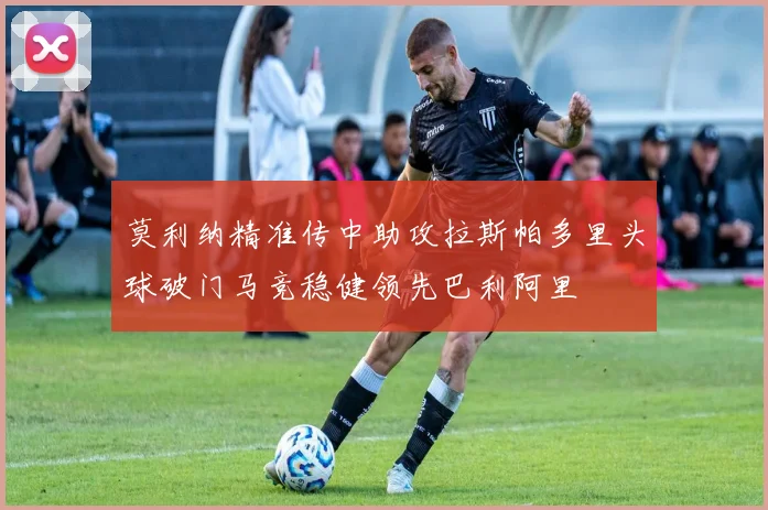 莫利纳精准传中助攻拉斯帕多里头球破门马竞稳健领先巴利阿里