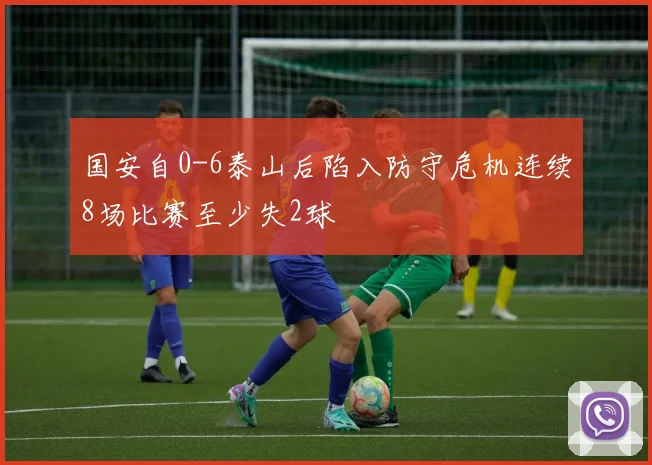 国安自0-6泰山后陷入防守危机连续8场比赛至少失2球