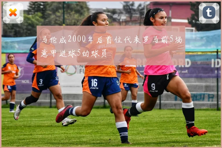 马伦成2000年后首位代表罗马前5场意甲进球5的球员