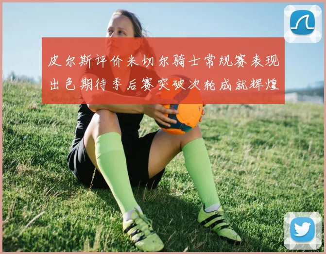 皮尔斯评价米切尔骑士常规赛表现出色期待季后赛突破次轮成就辉煌