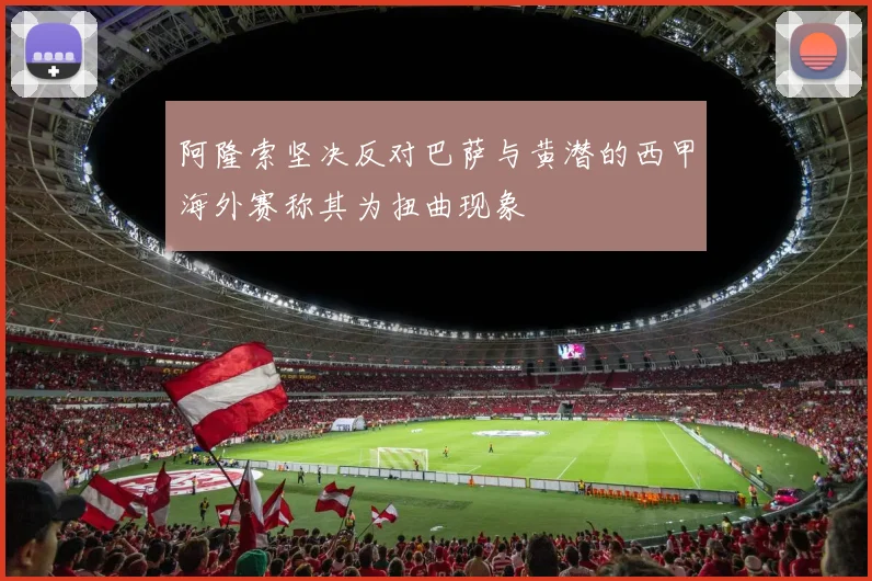阿隆索坚决反对巴萨与黄潜的西甲海外赛称其为扭曲现象