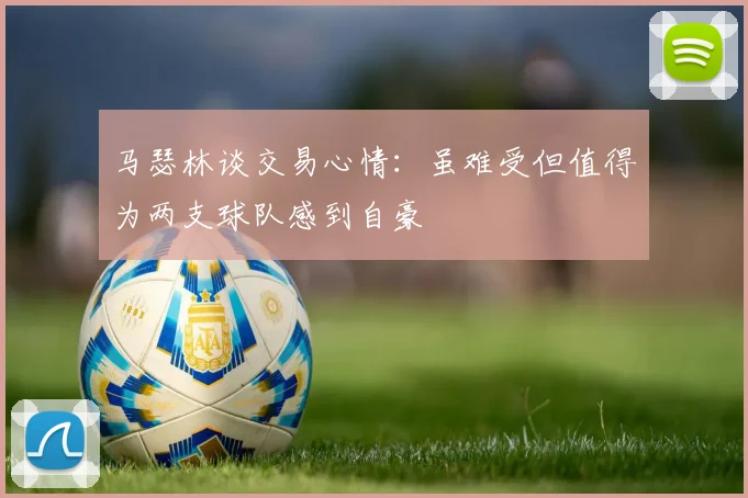 马瑟林谈交易心情：虽难受但值得为两支球队感到自豪