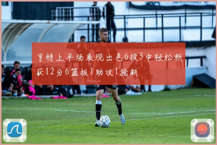 亨特上半场表现出色6投5中轻松斩获12分6篮板1助攻1抢断