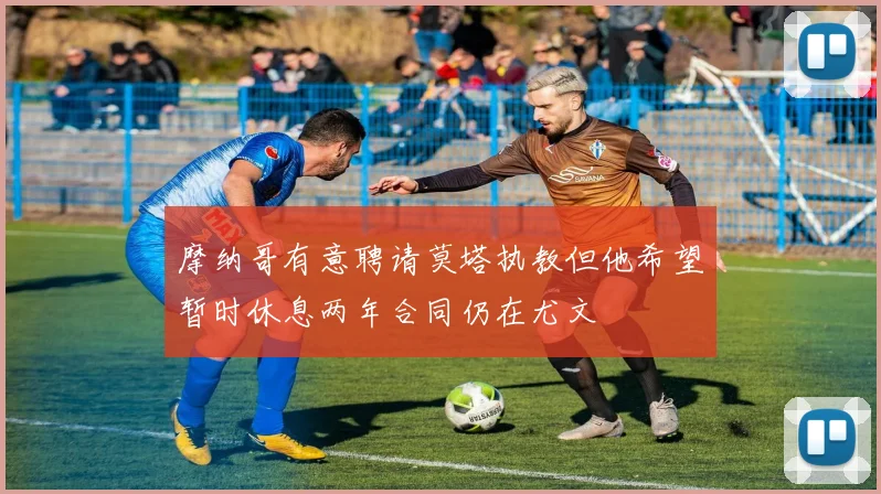 摩纳哥有意聘请莫塔执教但他希望暂时休息两年合同仍在尤文