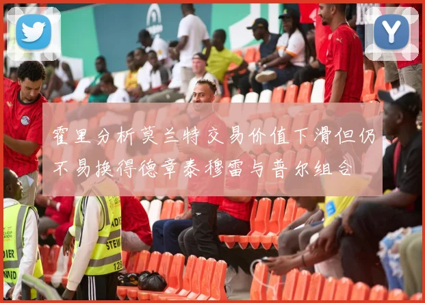 霍里分析莫兰特交易价值下滑但仍不易换得德章泰穆雷与普尔组合