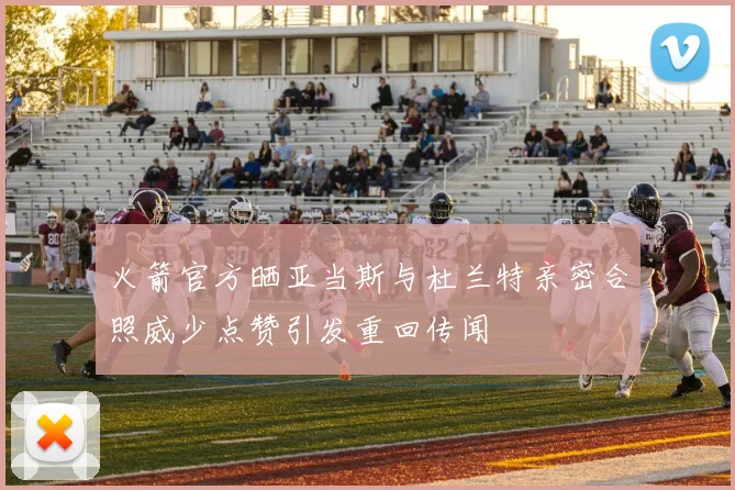 火箭官方晒亚当斯与杜兰特亲密合照威少点赞引发重回传闻