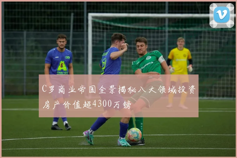 C罗商业帝国全景揭秘八大领域投资房产价值超4300万镑