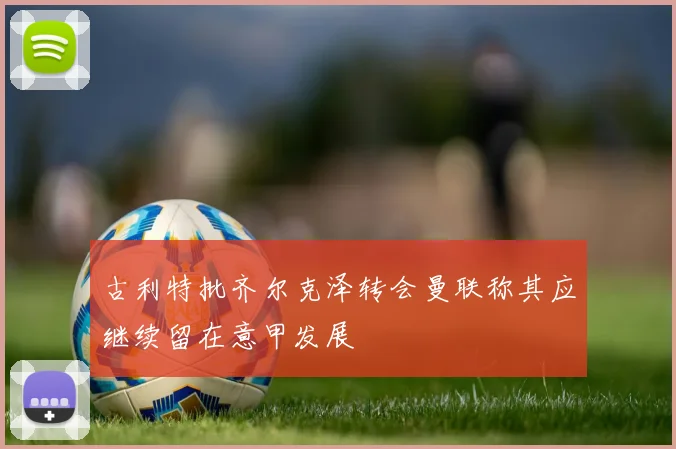 古利特批齐尔克泽转会曼联称其应继续留在意甲发展