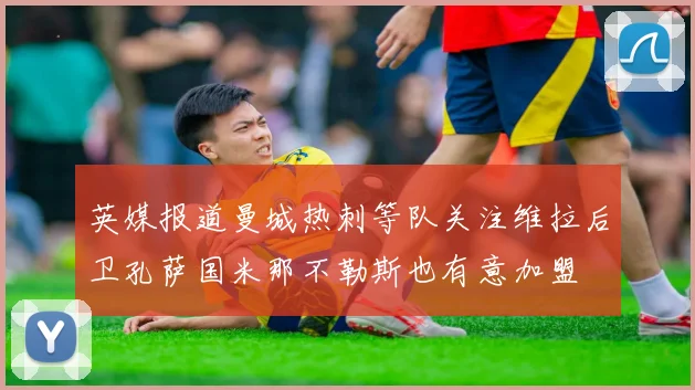 英媒报道曼城热刺等队关注维拉后卫孔萨国米那不勒斯也有意加盟
