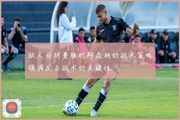 欧文分析曼联对阿森纳的战术策略强调反击战术的关键性