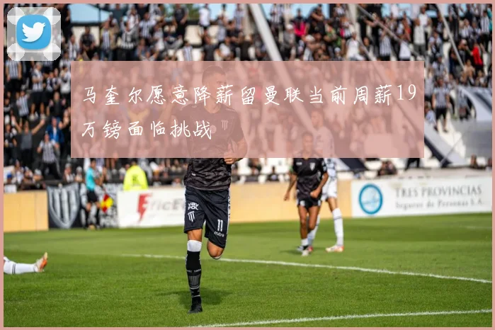 马奎尔愿意降薪留曼联当前周薪19万镑面临挑战