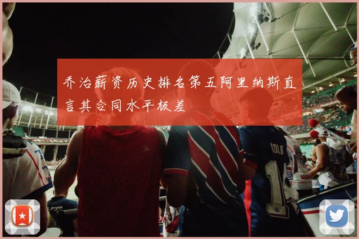 乔治薪资历史排名第五阿里纳斯直言其合同水平极差