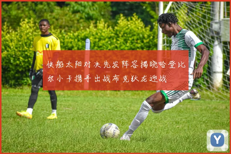 快船太阳对决先发阵容揭晓哈登比尔小卡携手出战布克狄龙迎战