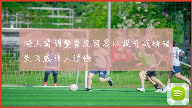 湖人需调整首发阵容以提升战绩错失马威让人遗憾