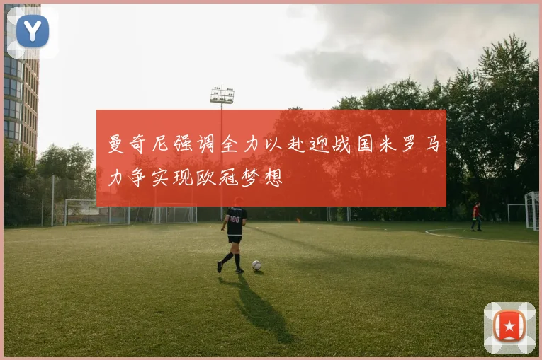 曼奇尼强调全力以赴迎战国米罗马力争实现欧冠梦想