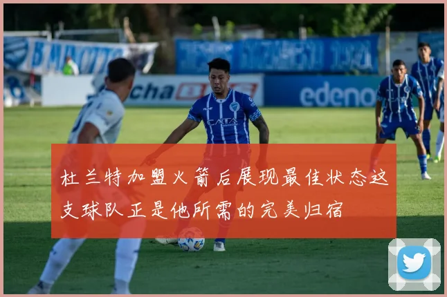 杜兰特加盟火箭后展现最佳状态这支球队正是他所需的完美归宿