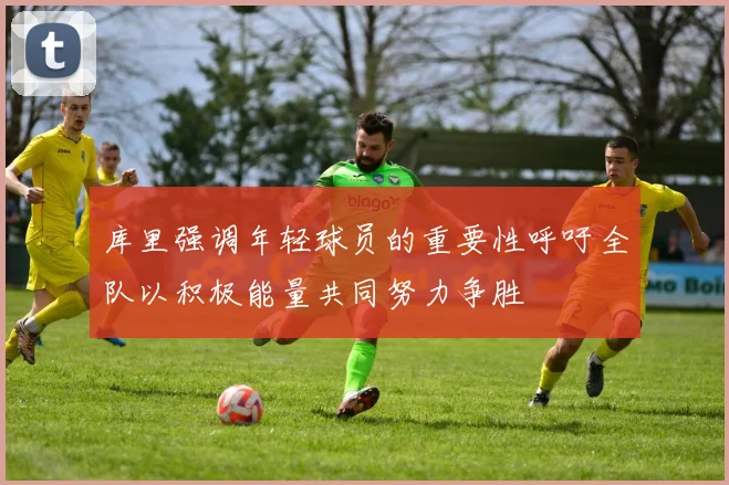 库里强调年轻球员的重要性呼吁全队以积极能量共同努力争胜
