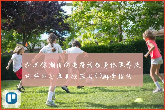 科沃德期待向老詹请教身体保养技巧并学习库里投篮与KD脚步技巧
