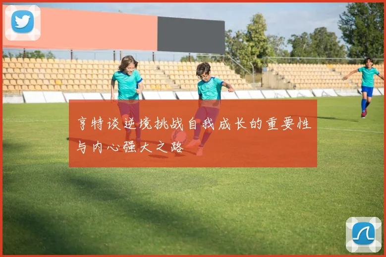 亨特谈逆境挑战自我成长的重要性与内心强大之路