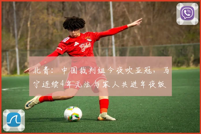 北青：中国裁判组今夜吹亚冠，马宁连续4年无法与家人共进年夜饭