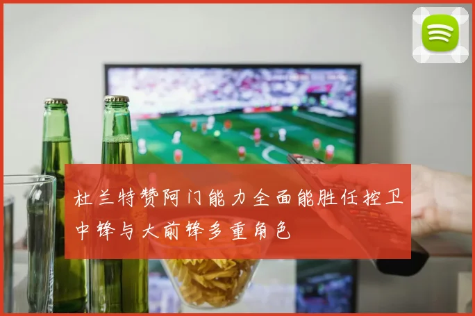 杜兰特赞阿门能力全面能胜任控卫中锋与大前锋多重角色