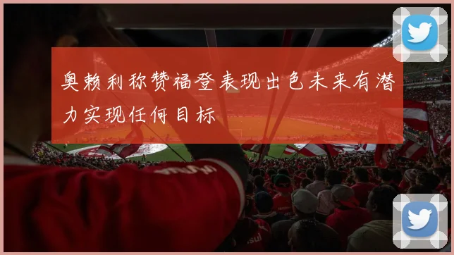 奥赖利称赞福登表现出色未来有潜力实现任何目标