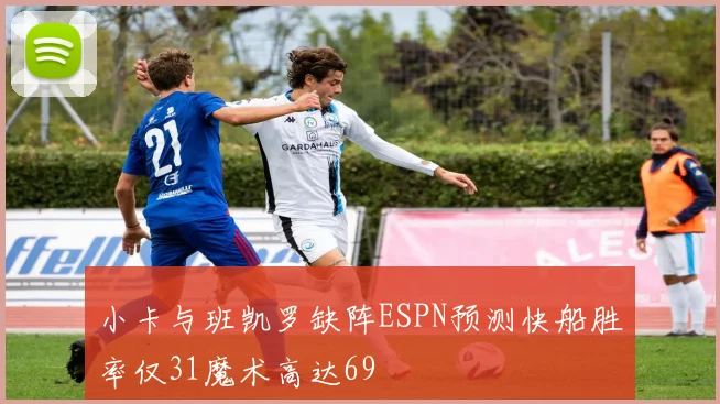 小卡与班凯罗缺阵ESPN预测快船胜率仅31魔术高达69