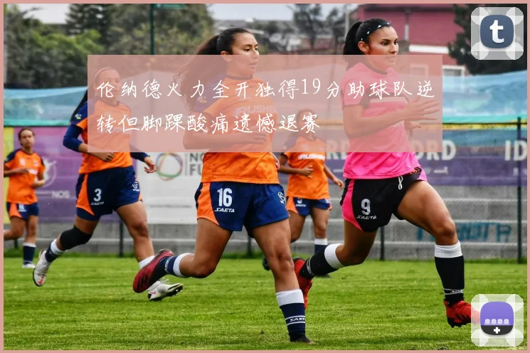伦纳德火力全开独得19分助球队逆转但脚踝酸痛遗憾退赛