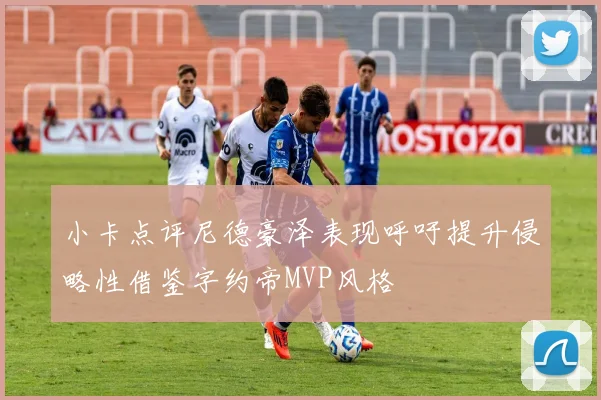 小卡点评尼德豪泽表现呼吁提升侵略性借鉴字约帝MVP风格