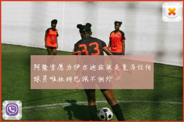 阿隆索愿为伊尔迪兹放走皇马任何球员唯独姆巴佩不例外