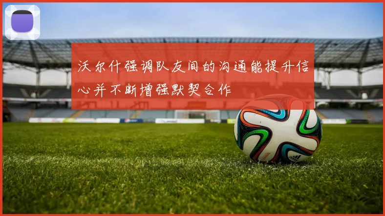 沃尔什强调队友间的沟通能提升信心并不断增强默契合作