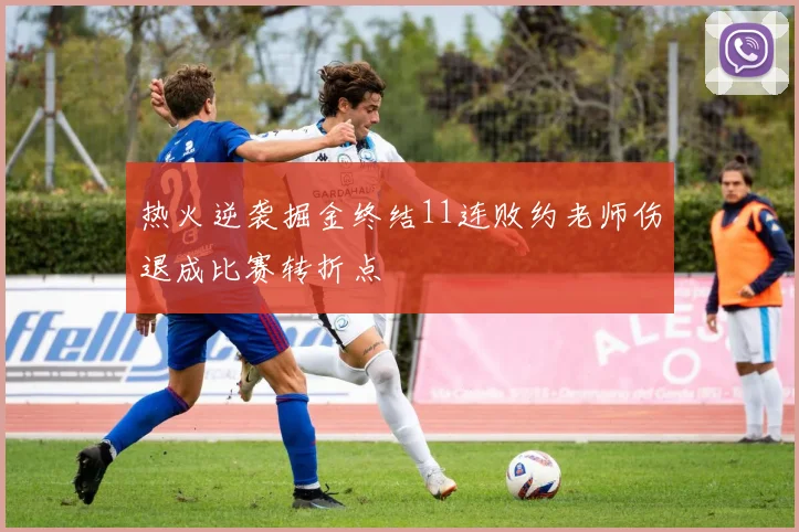 热火逆袭掘金终结11连败约老师伤退成比赛转折点