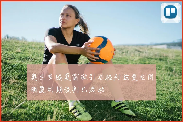 奥兰多城夏窗欲引进格列兹曼合同明夏到期谈判已启动