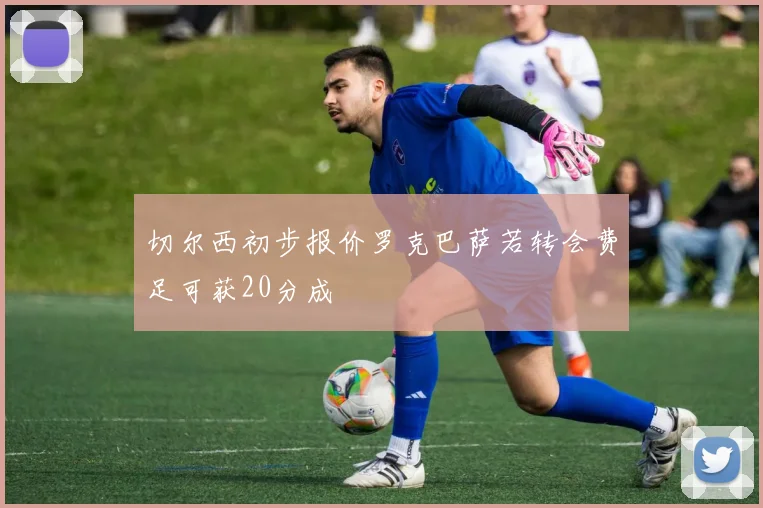 切尔西初步报价罗克巴萨若转会费足可获20分成