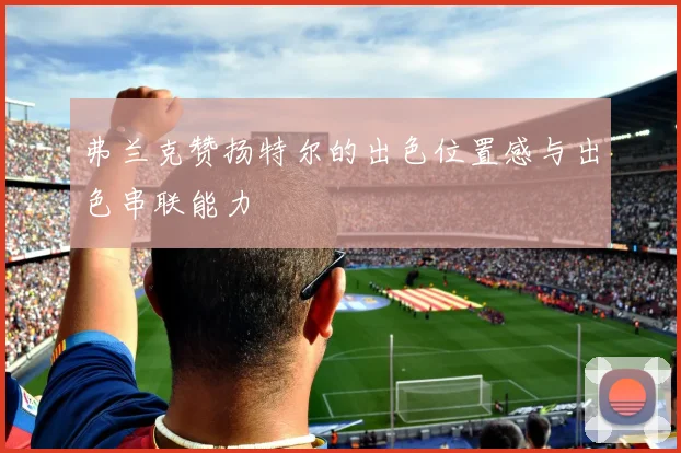弗兰克赞扬特尔的出色位置感与出色串联能力