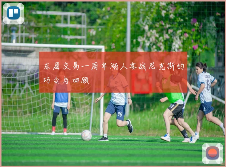东眉交易一周年湖人客战尼克斯的巧合与回顾