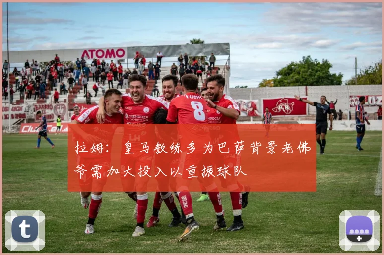 拉姆：皇马教练多为巴萨背景老佛爷需加大投入以重振球队